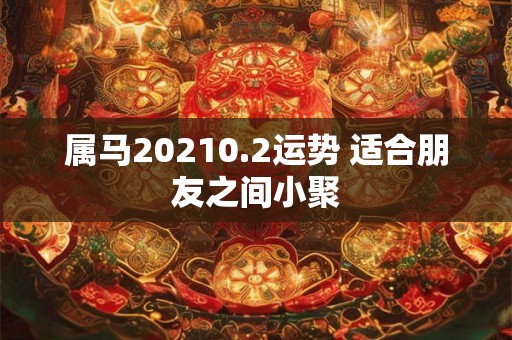 属马20210.2运势 适合朋友之间小聚 属马20210.2运势 适合朋友之间小聚