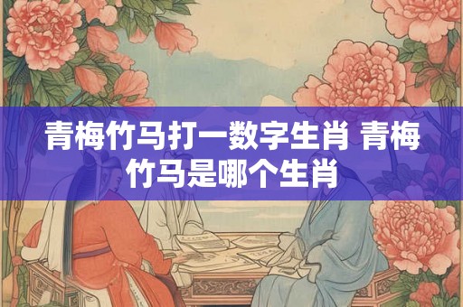 青梅竹马打一数字生肖 青梅竹马是哪个生肖
