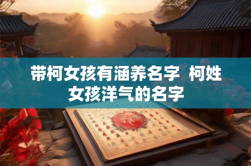 带柯女孩有涵养名字 柯姓女孩洋气的名字 带柯女孩有涵养名字 柯姓女孩洋气的名字