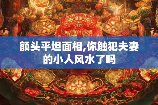 额头平坦面相,你触犯夫妻的小人风水了吗