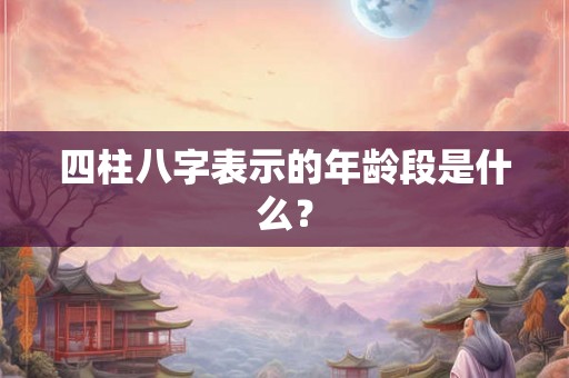 四柱八字表示的年龄段是什么？