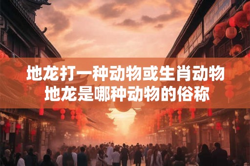 地龙打一种动物或生肖动物 地龙是哪种动物的俗称
