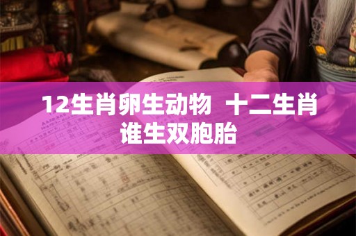 12生肖卵生动物 十二生肖谁生双胞胎 12生肖卵生动物 十二生肖谁生双胞胎
