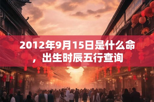 2012年9月15日是什么命，出生时辰五行查询