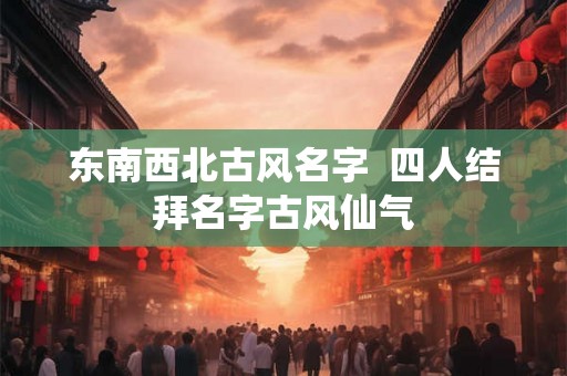 东南西北古风名字  四人结拜名字古风仙气