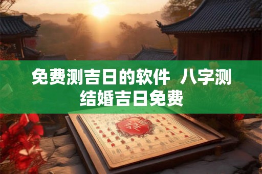 免费测吉日的软件 八字测结婚吉日免费 免费测吉日的软件 八字测结婚吉日免费