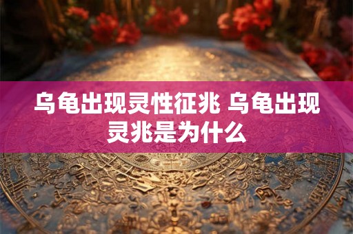 乌龟出现灵性征兆 乌龟出现灵兆是为什么