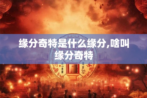 缘分奇特是什么缘分,啥叫缘分奇特
