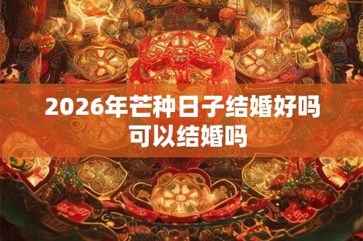 2026年芒种日子结婚好吗  可以结婚吗