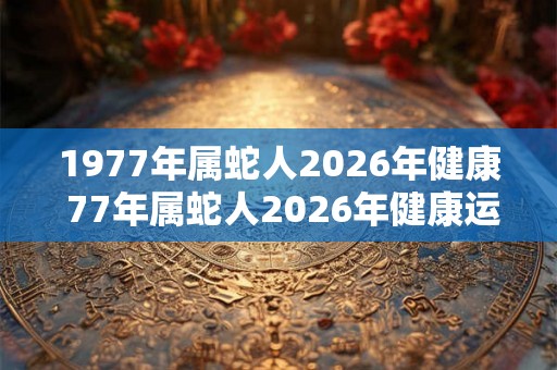 1977年属蛇人2026年健康 77年属蛇人2026年健康运势如何