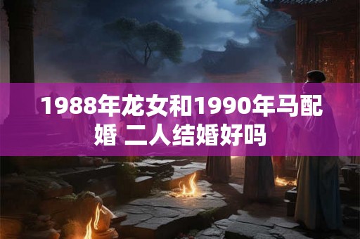 1988年龙女和1990年马配婚 二人结婚好吗