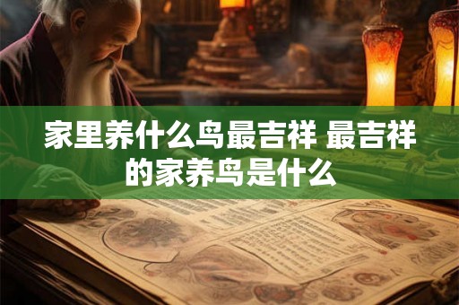 家里养什么鸟最吉祥 最吉祥的家养鸟是什么 家里养什么鸟最吉祥 最吉祥的家养鸟是什么