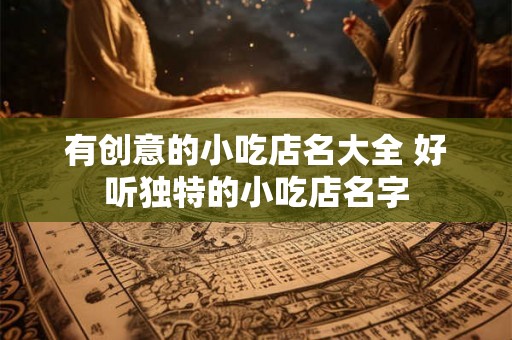 有创意的小吃店名大全 好听独特的小吃店名字