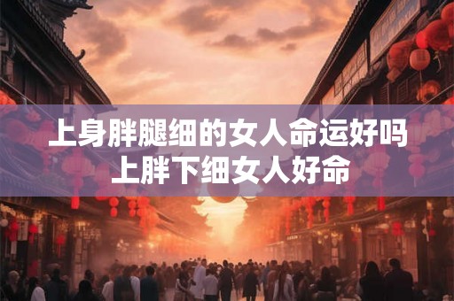 上身胖腿细的女人命运好吗 上胖下细女人好命