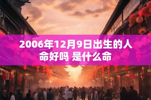 2006年12月9日出生的人命好吗 是什么命