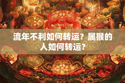 流年不利如何转运？属猴的人如何转运？