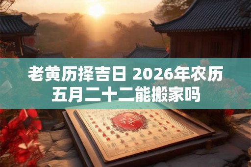 老黄历择吉日 2026年农历五月二十二能搬家吗