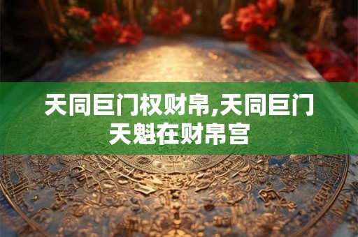 天同巨门权财帛,天同巨门天魁在财帛宫