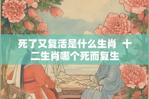 死了又复活是什么生肖  十二生肖哪个死而复生