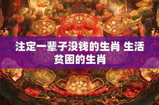 注定一辈子没钱的生肖 生活贫困的生肖 注定一辈子没钱的生肖 生活贫困的生肖