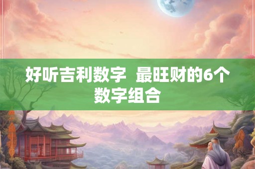 好听吉利数字  最旺财的6个数字组合