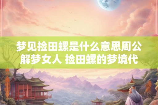 梦见捡田螺是什么意思周公解梦女人 捡田螺的梦境代表什么