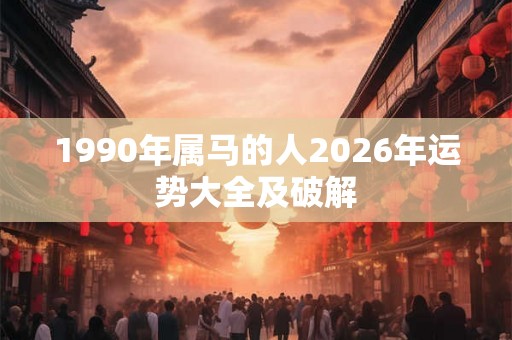 1990年属马的人2026年运势大全及破解