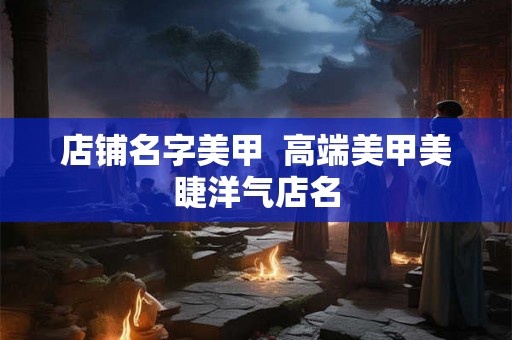 店铺名字美甲  高端美甲美睫洋气店名