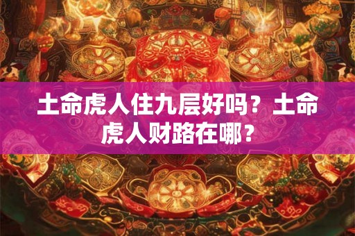 土命虎人住九层好吗？土命虎人财路在哪？