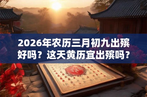 2026年农历三月初九出殡好吗？这天黄历宜出殡吗？