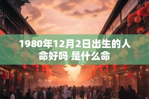 1980年12月2日出生的人命好吗 是什么命
