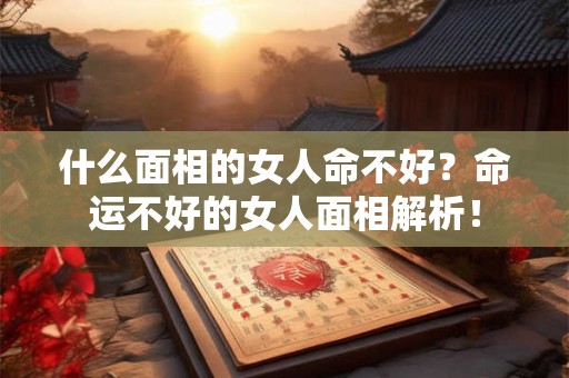 什么面相的女人命不好?命运不好的女人面相解析! 什么面相的女人命不好?命运不好的女人面相解析!