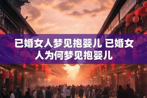 已婚女人梦见抱婴儿 已婚女人为何梦见抱婴儿