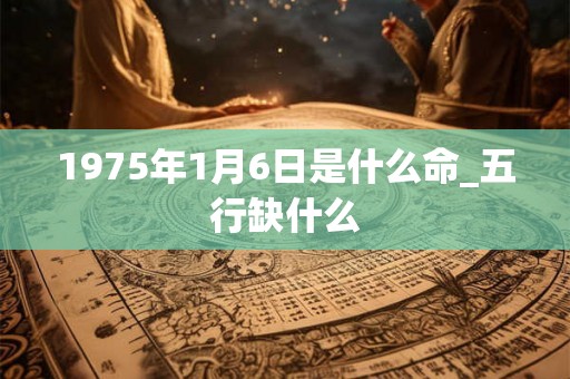 1975年1月6日是什么命_五行缺什么