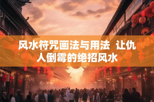 风水符咒画法与用法  让仇人倒霉的绝招风水