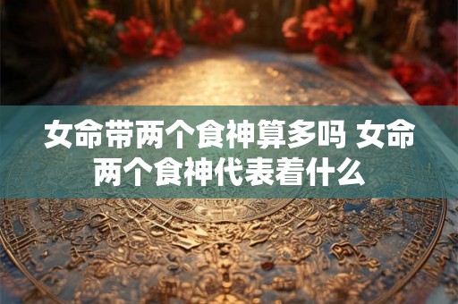 女命带两个食神算多吗 女命两个食神代表着什么 女命带两个食神算多吗 女命两个食神代表着什么