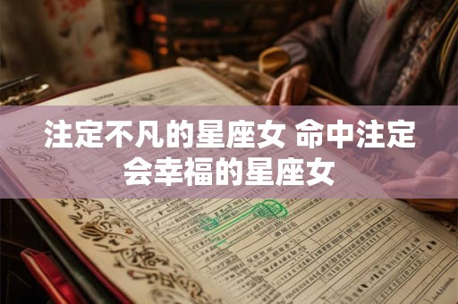 注定不凡的星座女 命中注定会幸福的星座女