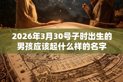 2026年3月30号子时出生的男孩应该起什么样的名字