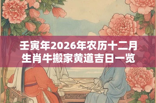 壬寅年2026年农历十二月生肖牛搬家黄道吉日一览
