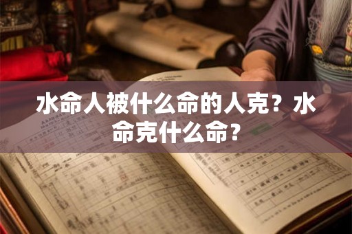水命人被什么命的人克？水命克什么命？