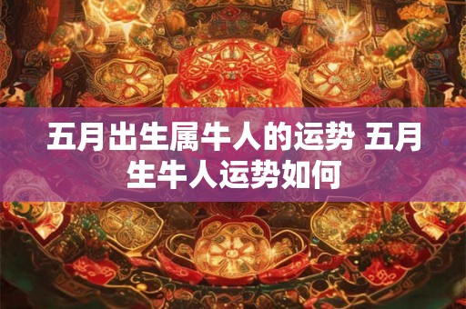 五月出生属牛人的运势 五月生牛人运势如何