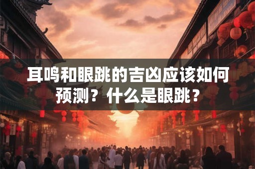 耳鸣和眼跳的吉凶应该如何预测？什么是眼跳？