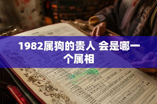 1982属狗的贵人 会是哪一个属相