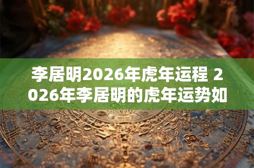 李居明2026年虎年运程 2026年李居明的虎年运势如何
