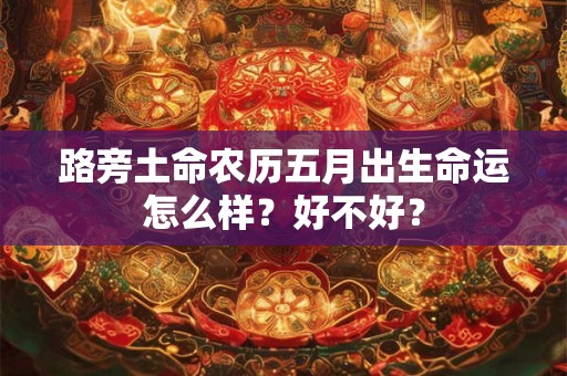 路旁土命农历五月出生命运怎么样?好不好? 路旁土命农历五月出生命运怎么样?好不好?