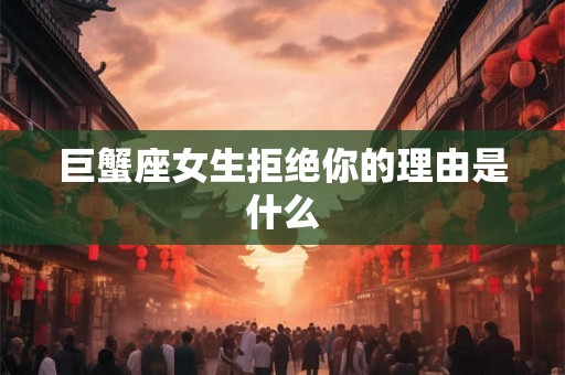 巨蟹座女生拒绝你的理由是什么 巨蟹座女生拒绝你的理由是什么