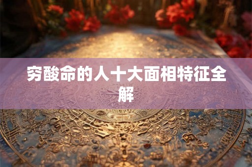 穷酸命的人十大面相特征全解 穷酸命的人十大面相特征全解