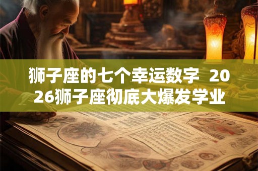 狮子座的七个幸运数字  2026狮子座彻底大爆发学业