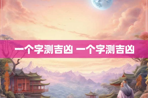 一个字测吉凶 一个字测吉凶 一个字测吉凶 一个字测吉凶