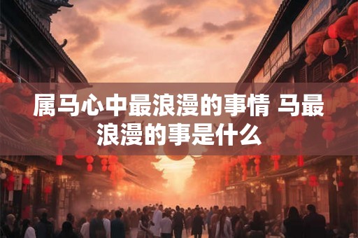 属马心中最浪漫的事情 马最浪漫的事是什么